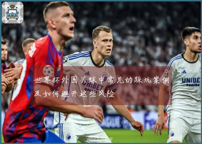 世界杯外围买球中常见的踩坑案例及如何避开这些风险