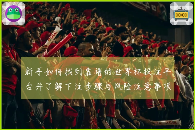新手如何找到靠谱的世界杯投注平台并了解下注步骤与风险注意事项