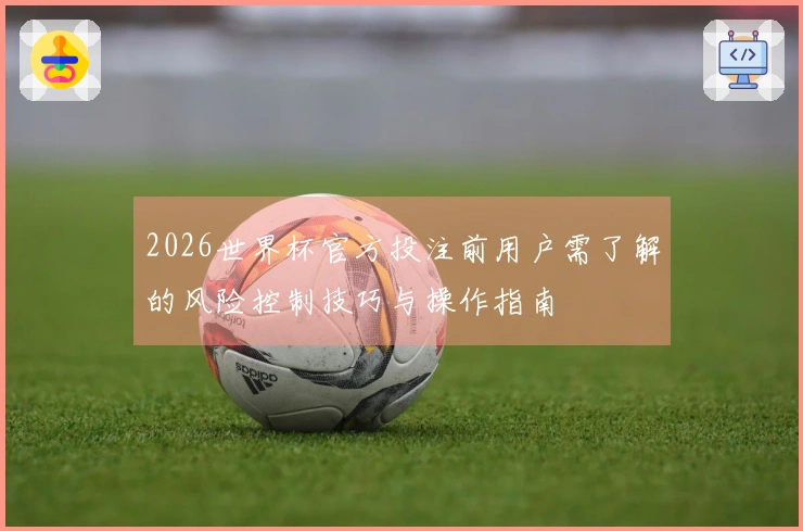 2026世界杯官方投注前用户需了解的风险控制技巧与操作指南