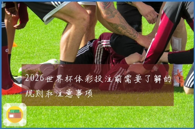 2026世界杯体彩投注前需要了解的规则和注意事项