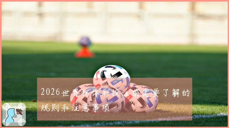 2026世界杯体彩投注前需要了解的规则和注意事项